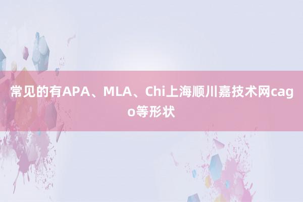 常见的有APA、MLA、Chi上海顺川嘉技术网cago等形状