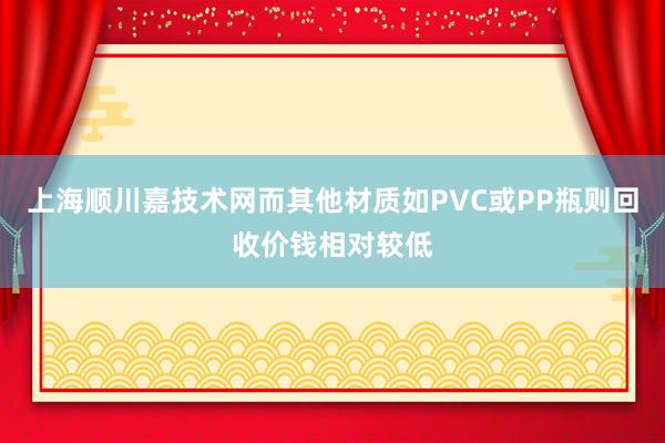 上海顺川嘉技术网而其他材质如PVC或PP瓶则回收价钱相对较低